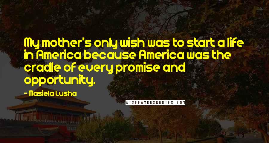 Masiela Lusha Quotes: My mother's only wish was to start a life in America because America was the cradle of every promise and opportunity.