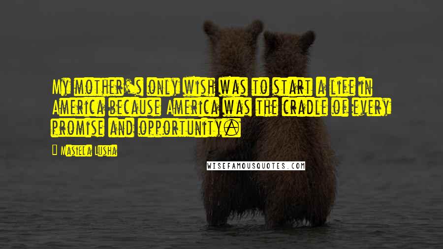 Masiela Lusha Quotes: My mother's only wish was to start a life in America because America was the cradle of every promise and opportunity.