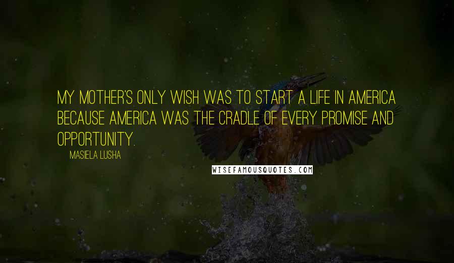 Masiela Lusha Quotes: My mother's only wish was to start a life in America because America was the cradle of every promise and opportunity.