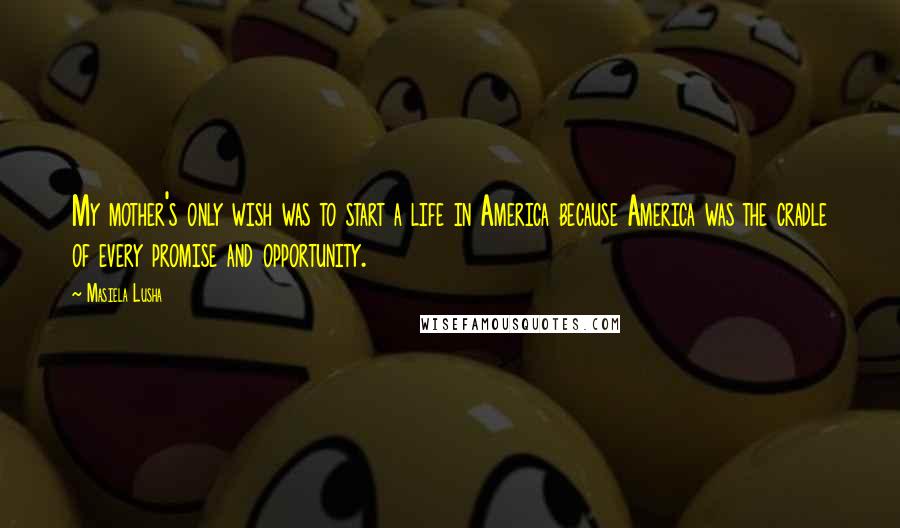 Masiela Lusha Quotes: My mother's only wish was to start a life in America because America was the cradle of every promise and opportunity.