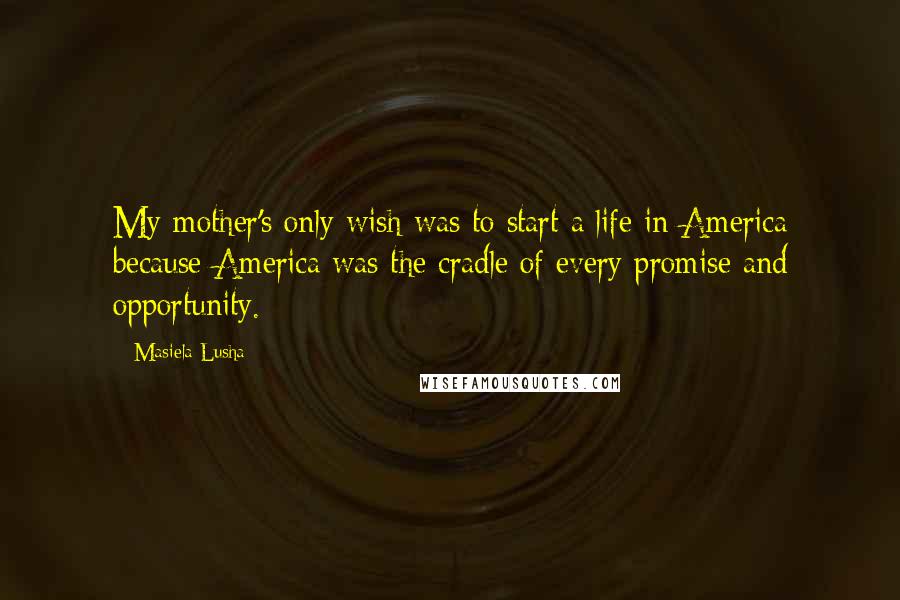 Masiela Lusha Quotes: My mother's only wish was to start a life in America because America was the cradle of every promise and opportunity.