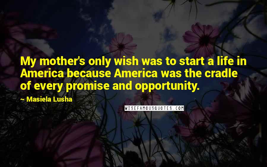 Masiela Lusha Quotes: My mother's only wish was to start a life in America because America was the cradle of every promise and opportunity.