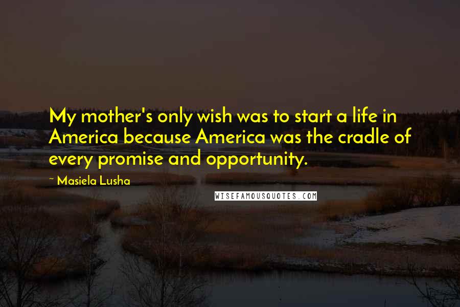 Masiela Lusha Quotes: My mother's only wish was to start a life in America because America was the cradle of every promise and opportunity.