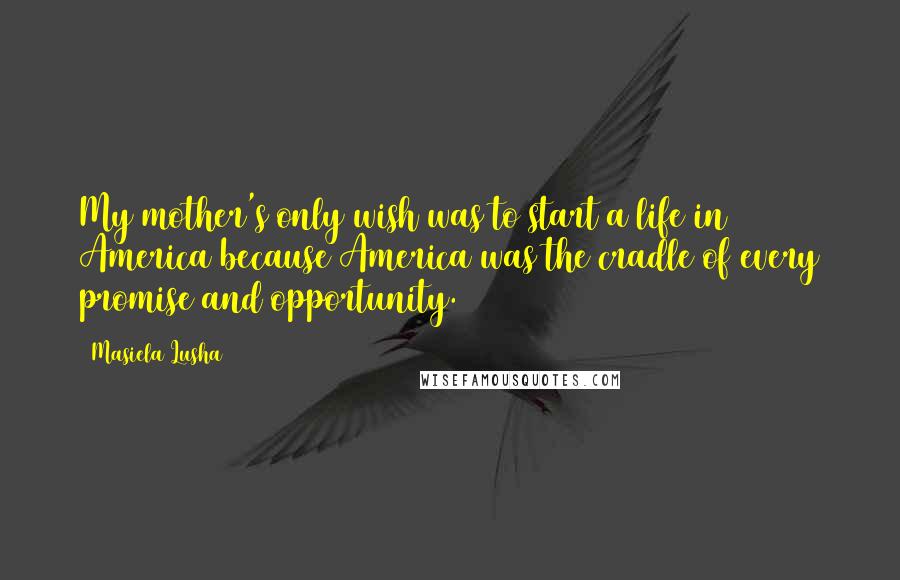 Masiela Lusha Quotes: My mother's only wish was to start a life in America because America was the cradle of every promise and opportunity.