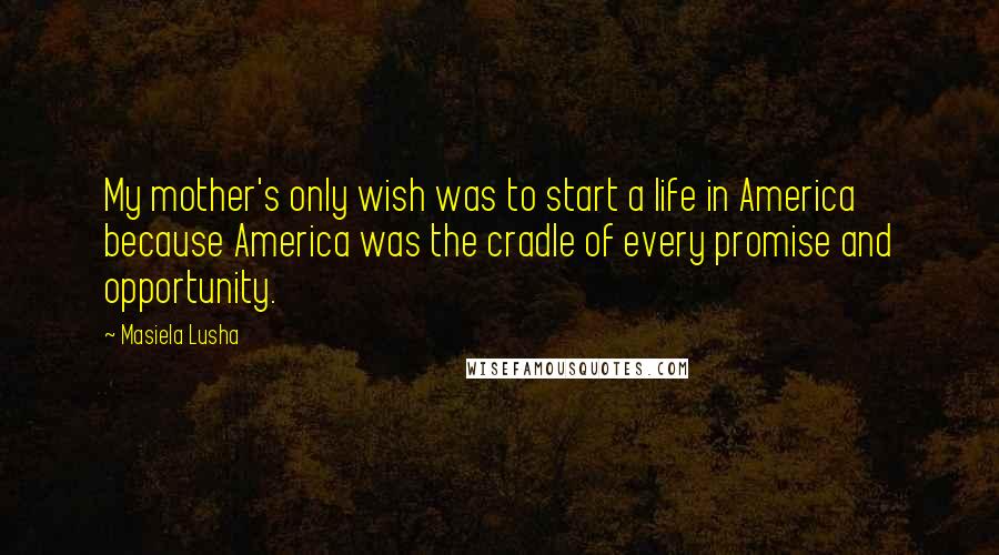 Masiela Lusha Quotes: My mother's only wish was to start a life in America because America was the cradle of every promise and opportunity.