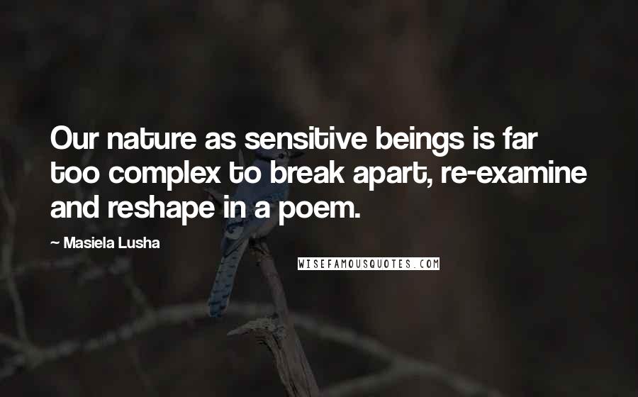 Masiela Lusha Quotes: Our nature as sensitive beings is far too complex to break apart, re-examine and reshape in a poem.