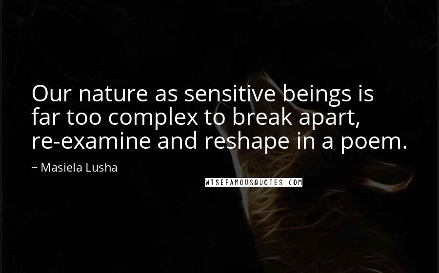 Masiela Lusha Quotes: Our nature as sensitive beings is far too complex to break apart, re-examine and reshape in a poem.