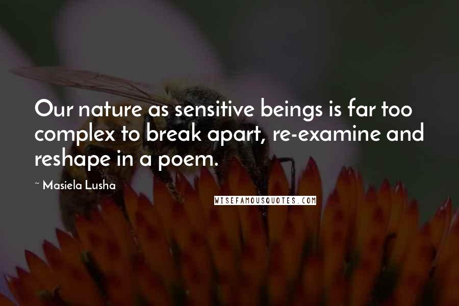 Masiela Lusha Quotes: Our nature as sensitive beings is far too complex to break apart, re-examine and reshape in a poem.