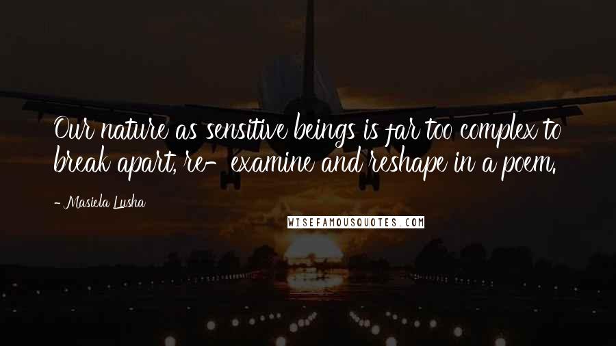 Masiela Lusha Quotes: Our nature as sensitive beings is far too complex to break apart, re-examine and reshape in a poem.