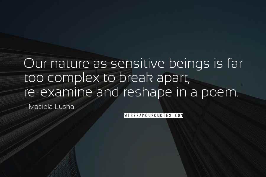 Masiela Lusha Quotes: Our nature as sensitive beings is far too complex to break apart, re-examine and reshape in a poem.