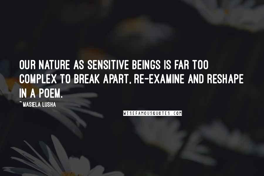 Masiela Lusha Quotes: Our nature as sensitive beings is far too complex to break apart, re-examine and reshape in a poem.