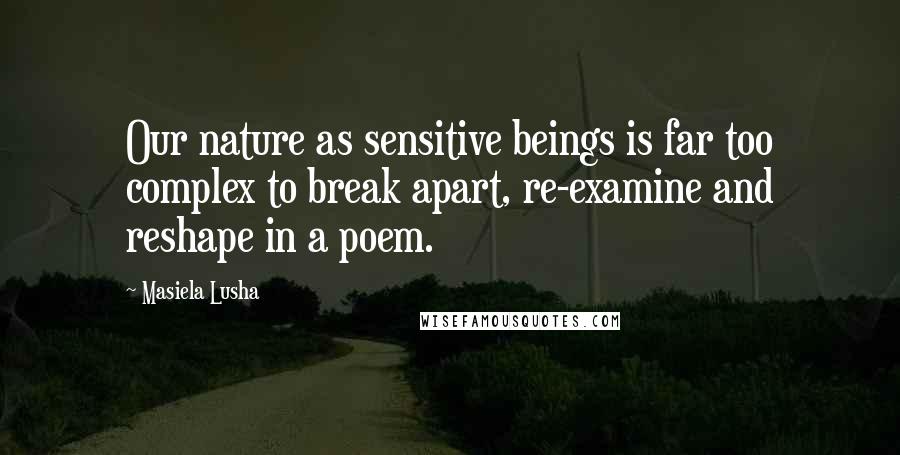 Masiela Lusha Quotes: Our nature as sensitive beings is far too complex to break apart, re-examine and reshape in a poem.