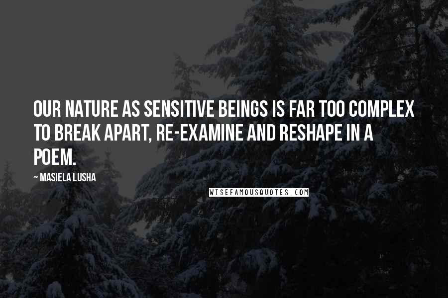 Masiela Lusha Quotes: Our nature as sensitive beings is far too complex to break apart, re-examine and reshape in a poem.