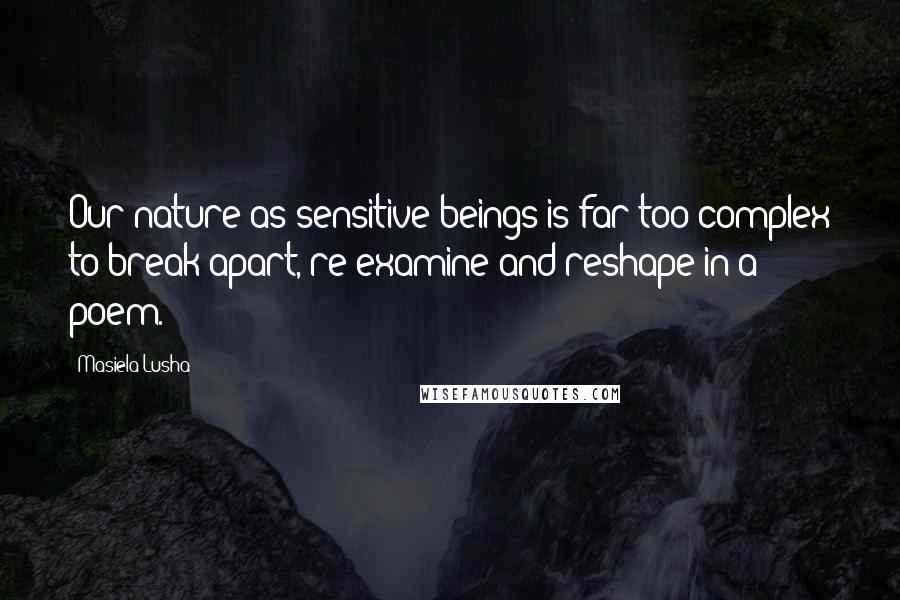 Masiela Lusha Quotes: Our nature as sensitive beings is far too complex to break apart, re-examine and reshape in a poem.