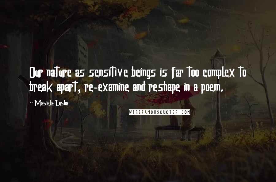 Masiela Lusha Quotes: Our nature as sensitive beings is far too complex to break apart, re-examine and reshape in a poem.
