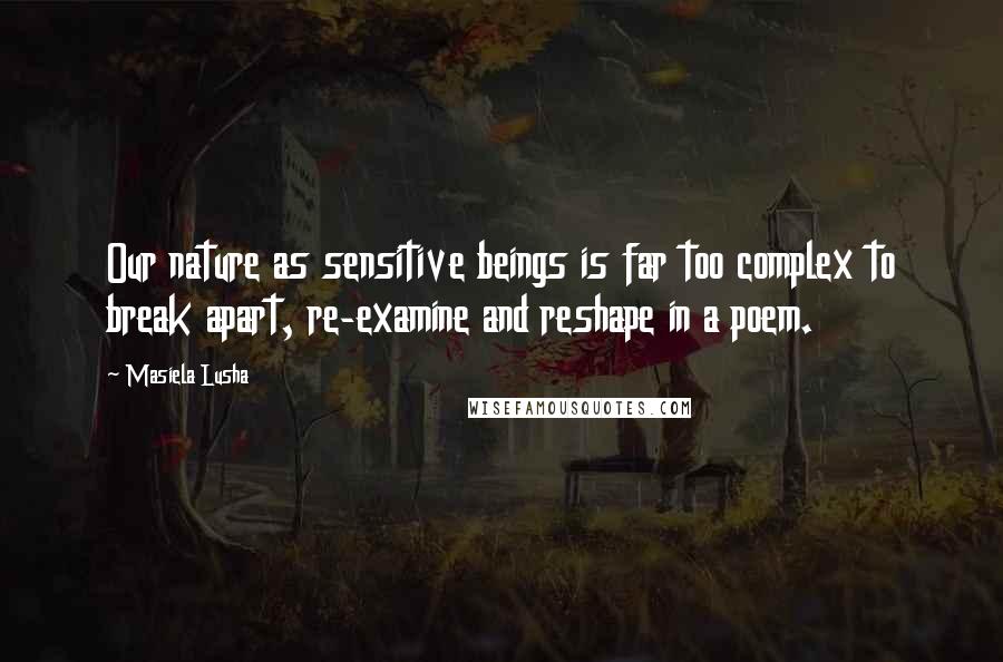 Masiela Lusha Quotes: Our nature as sensitive beings is far too complex to break apart, re-examine and reshape in a poem.