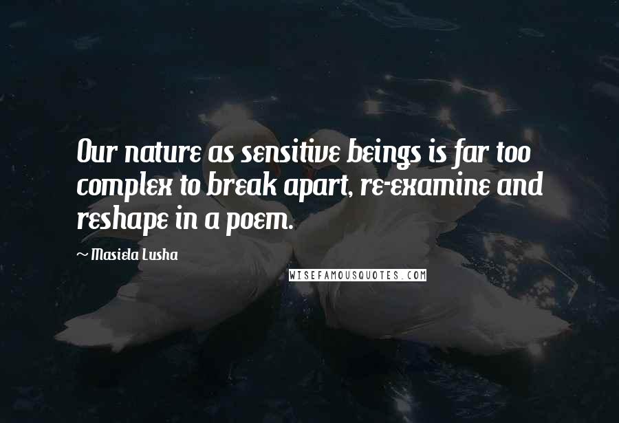 Masiela Lusha Quotes: Our nature as sensitive beings is far too complex to break apart, re-examine and reshape in a poem.