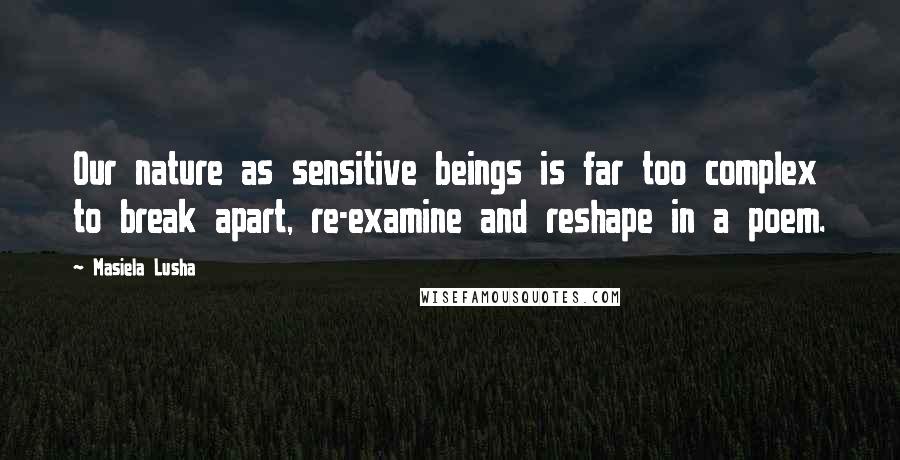 Masiela Lusha Quotes: Our nature as sensitive beings is far too complex to break apart, re-examine and reshape in a poem.