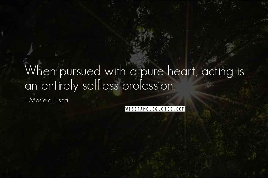 Masiela Lusha Quotes: When pursued with a pure heart, acting is an entirely selfless profession.