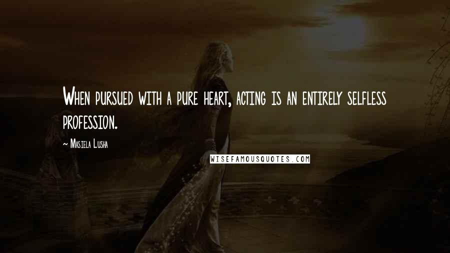 Masiela Lusha Quotes: When pursued with a pure heart, acting is an entirely selfless profession.
