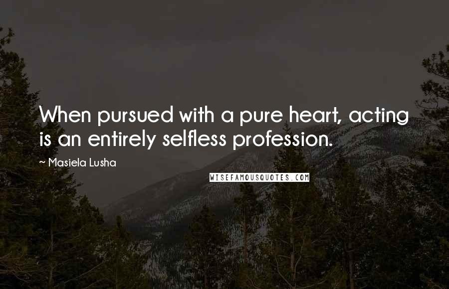 Masiela Lusha Quotes: When pursued with a pure heart, acting is an entirely selfless profession.