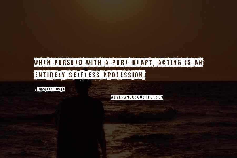 Masiela Lusha Quotes: When pursued with a pure heart, acting is an entirely selfless profession.