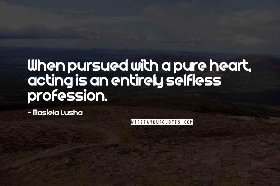 Masiela Lusha Quotes: When pursued with a pure heart, acting is an entirely selfless profession.