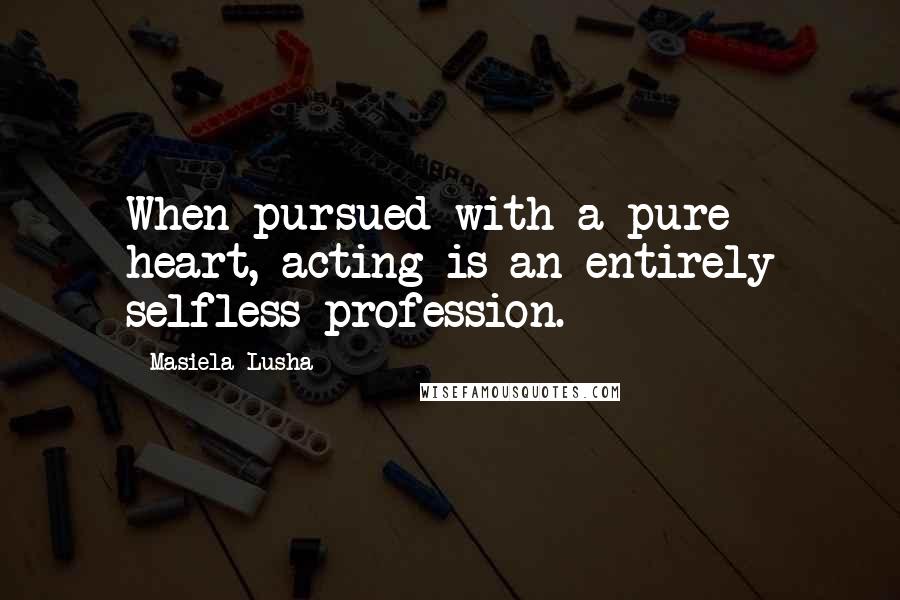 Masiela Lusha Quotes: When pursued with a pure heart, acting is an entirely selfless profession.