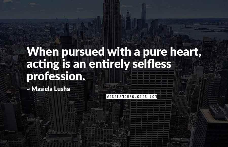 Masiela Lusha Quotes: When pursued with a pure heart, acting is an entirely selfless profession.