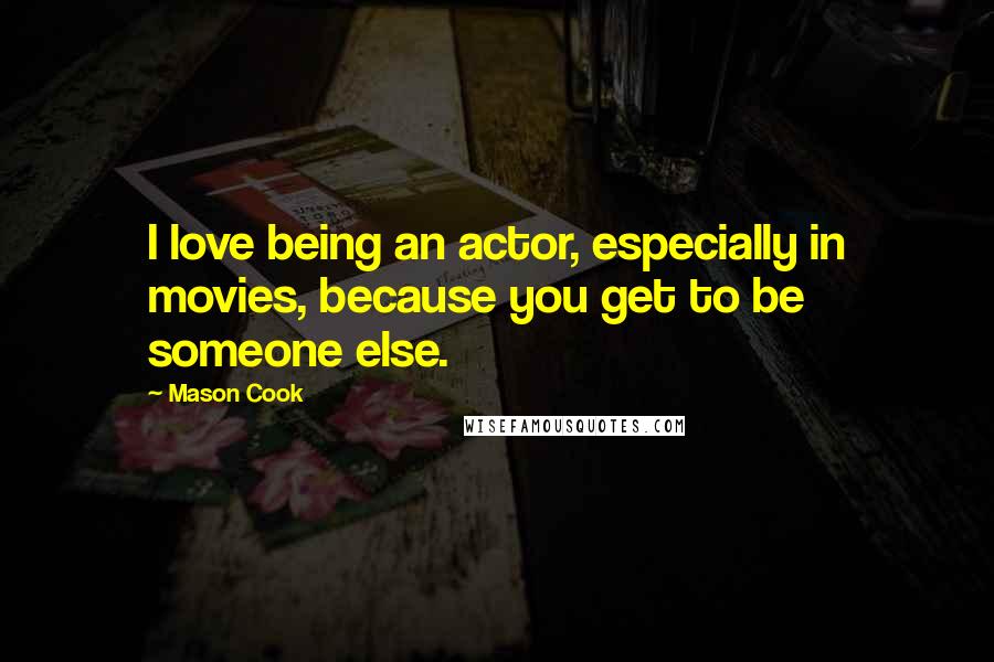 Mason Cook Quotes: I love being an actor, especially in movies, because you get to be someone else.
