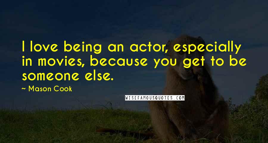 Mason Cook Quotes: I love being an actor, especially in movies, because you get to be someone else.