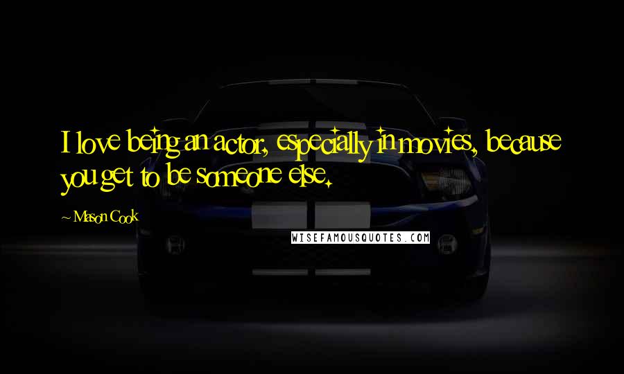 Mason Cook Quotes: I love being an actor, especially in movies, because you get to be someone else.