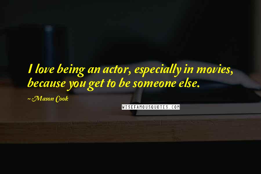 Mason Cook Quotes: I love being an actor, especially in movies, because you get to be someone else.