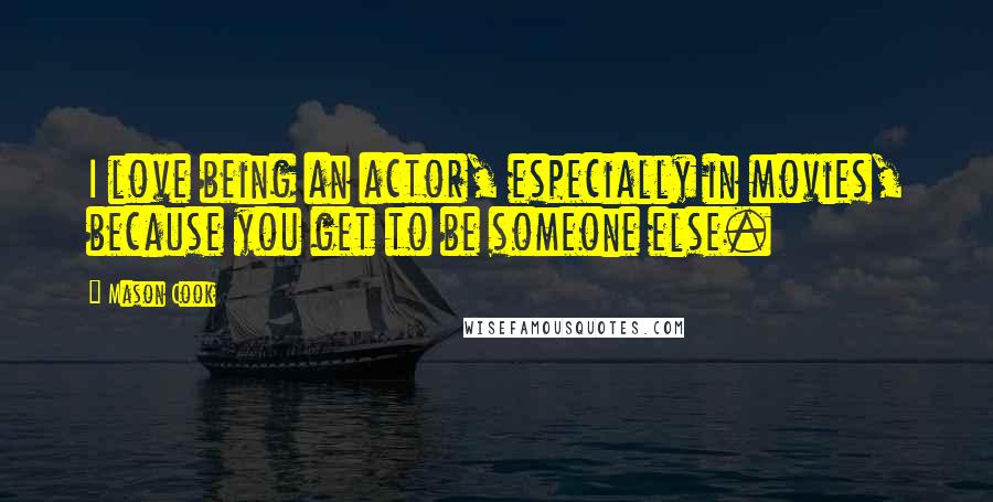 Mason Cook Quotes: I love being an actor, especially in movies, because you get to be someone else.