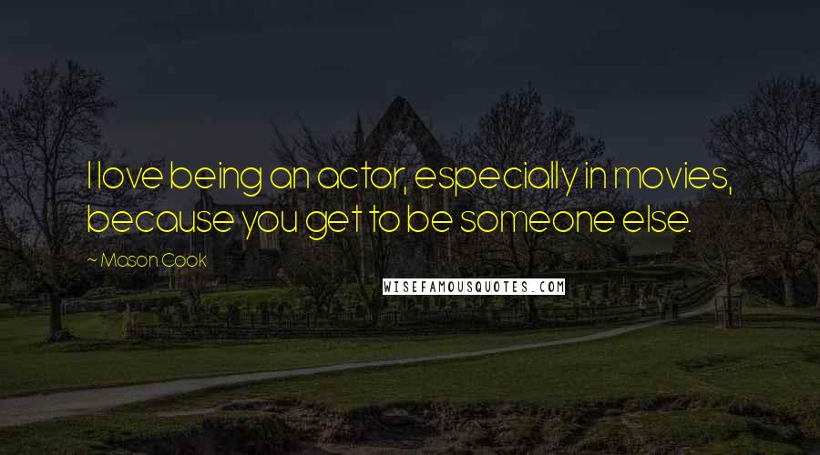 Mason Cook Quotes: I love being an actor, especially in movies, because you get to be someone else.