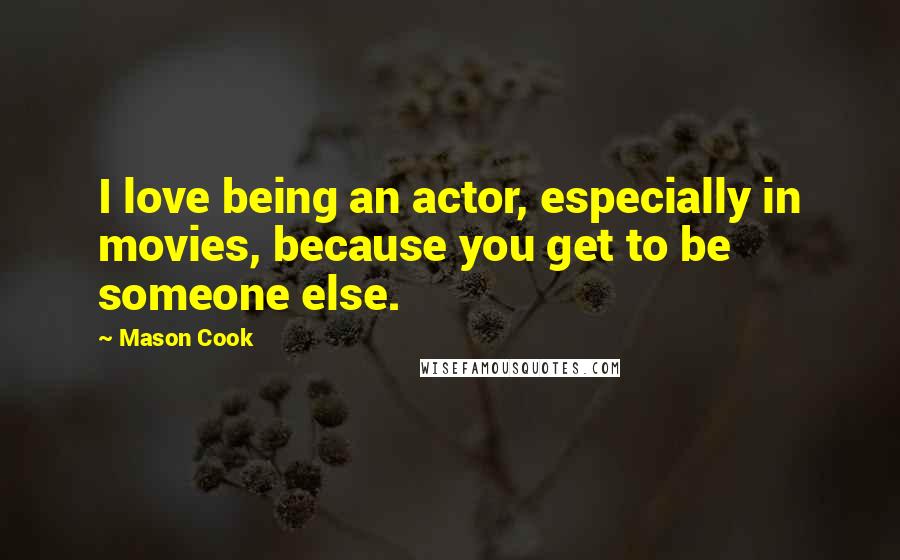 Mason Cook Quotes: I love being an actor, especially in movies, because you get to be someone else.