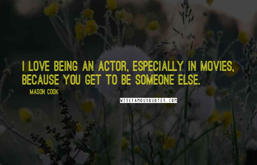 Mason Cook Quotes: I love being an actor, especially in movies, because you get to be someone else.