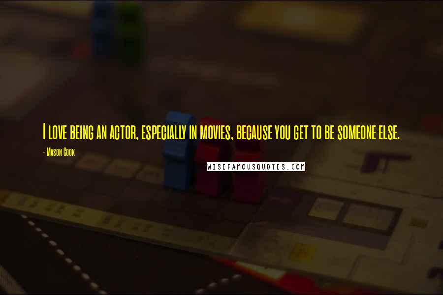 Mason Cook Quotes: I love being an actor, especially in movies, because you get to be someone else.