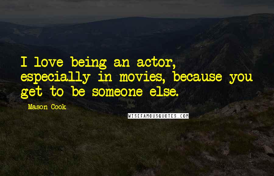 Mason Cook Quotes: I love being an actor, especially in movies, because you get to be someone else.