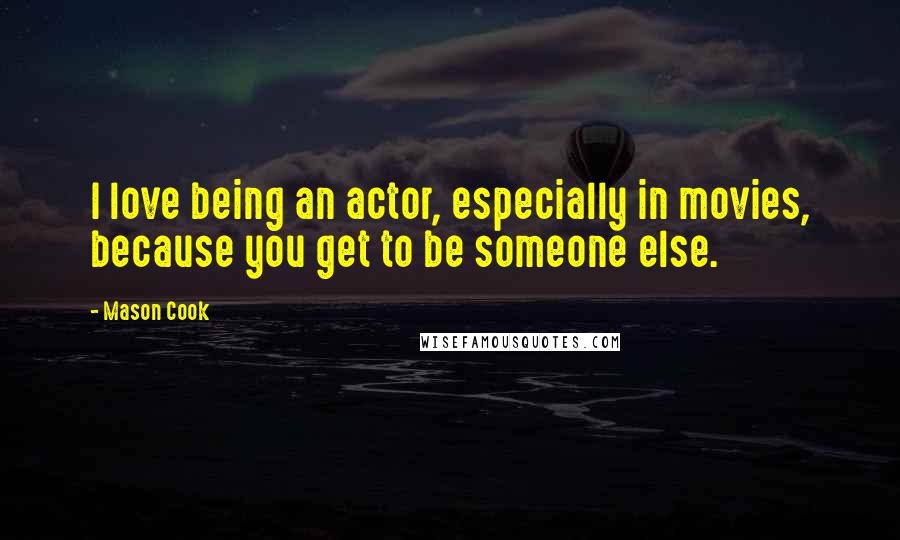 Mason Cook Quotes: I love being an actor, especially in movies, because you get to be someone else.