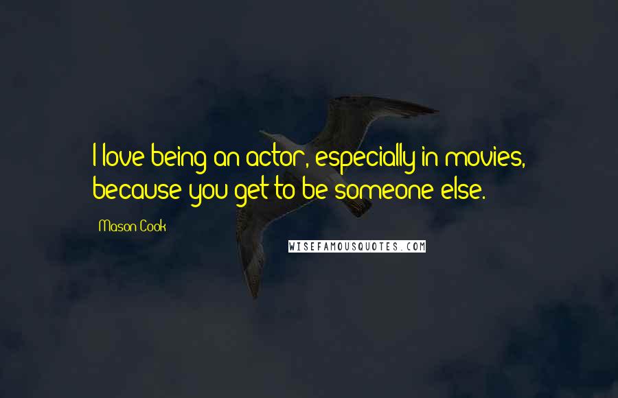 Mason Cook Quotes: I love being an actor, especially in movies, because you get to be someone else.