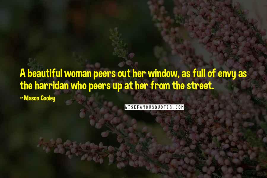 Mason Cooley Quotes: A beautiful woman peers out her window, as full of envy as the harridan who peers up at her from the street.