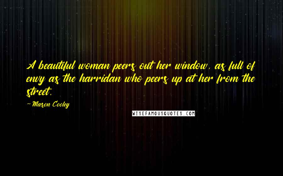 Mason Cooley Quotes: A beautiful woman peers out her window, as full of envy as the harridan who peers up at her from the street.