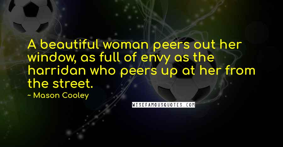 Mason Cooley Quotes: A beautiful woman peers out her window, as full of envy as the harridan who peers up at her from the street.