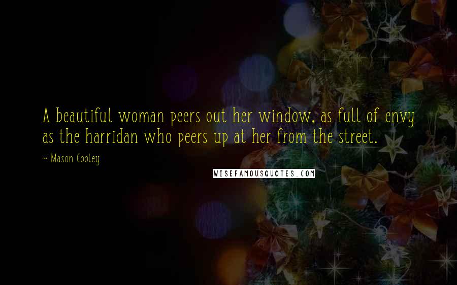 Mason Cooley Quotes: A beautiful woman peers out her window, as full of envy as the harridan who peers up at her from the street.