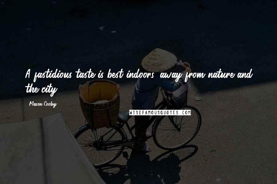 Mason Cooley Quotes: A fastidious taste is best indoors, away from nature and the city.