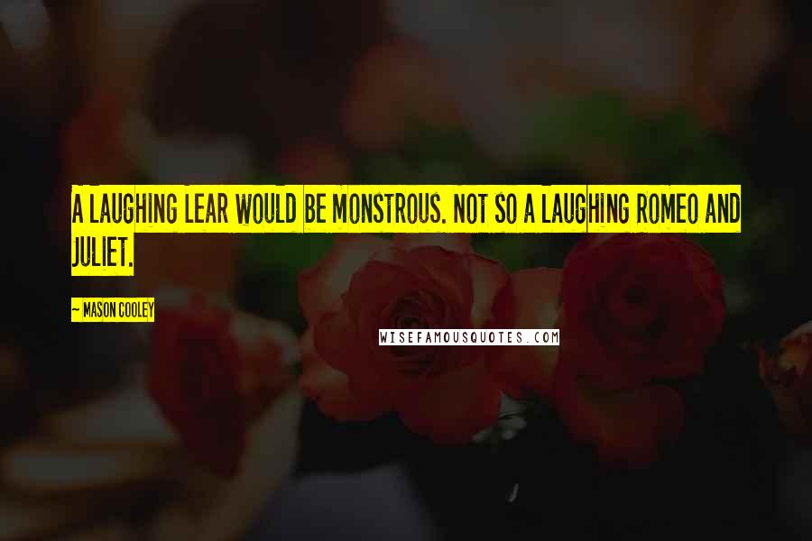 Mason Cooley Quotes: A laughing Lear would be monstrous. Not so a laughing Romeo and Juliet.
