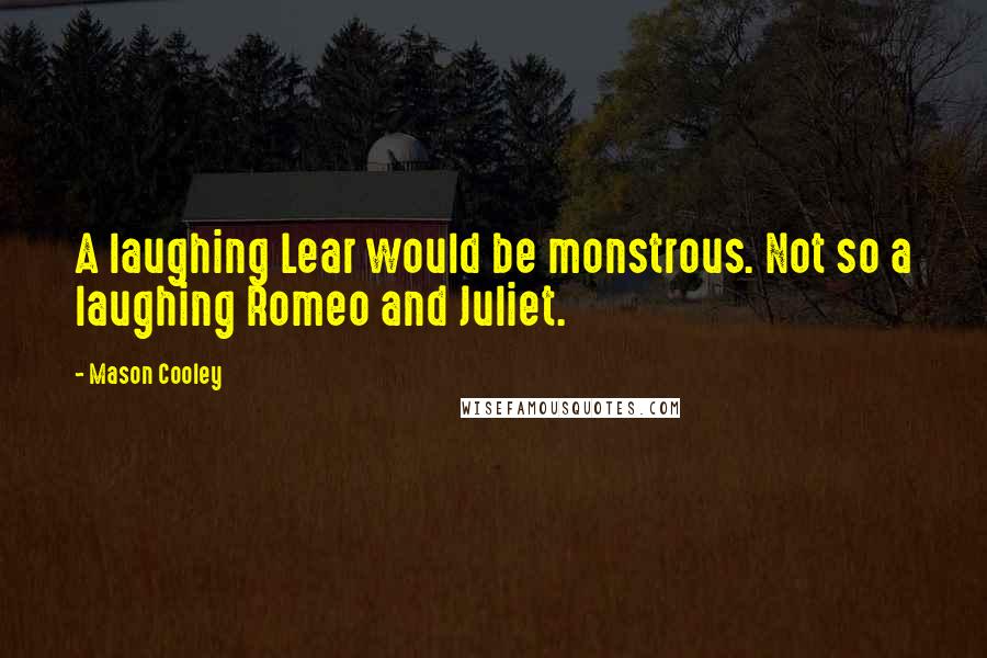 Mason Cooley Quotes: A laughing Lear would be monstrous. Not so a laughing Romeo and Juliet.