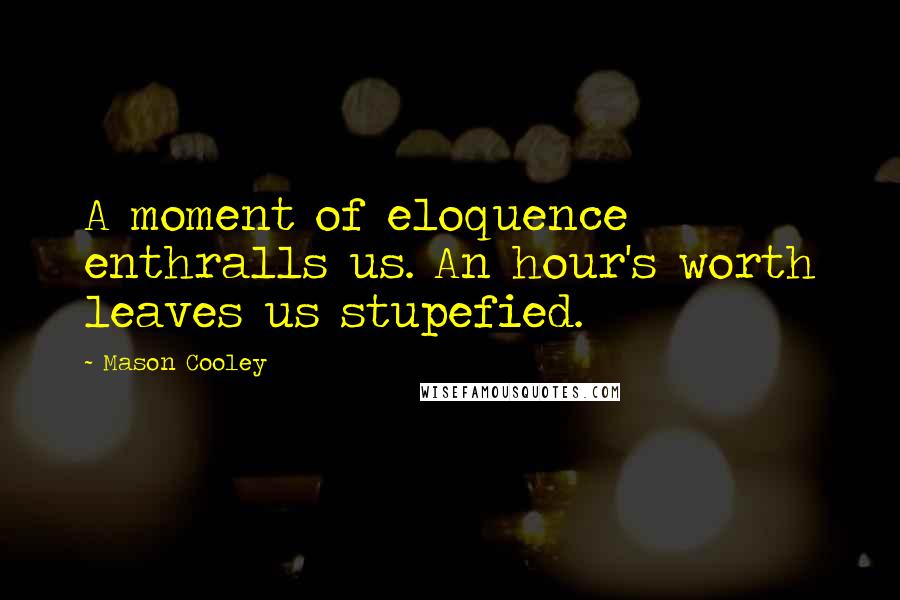 Mason Cooley Quotes: A moment of eloquence enthralls us. An hour's worth leaves us stupefied.