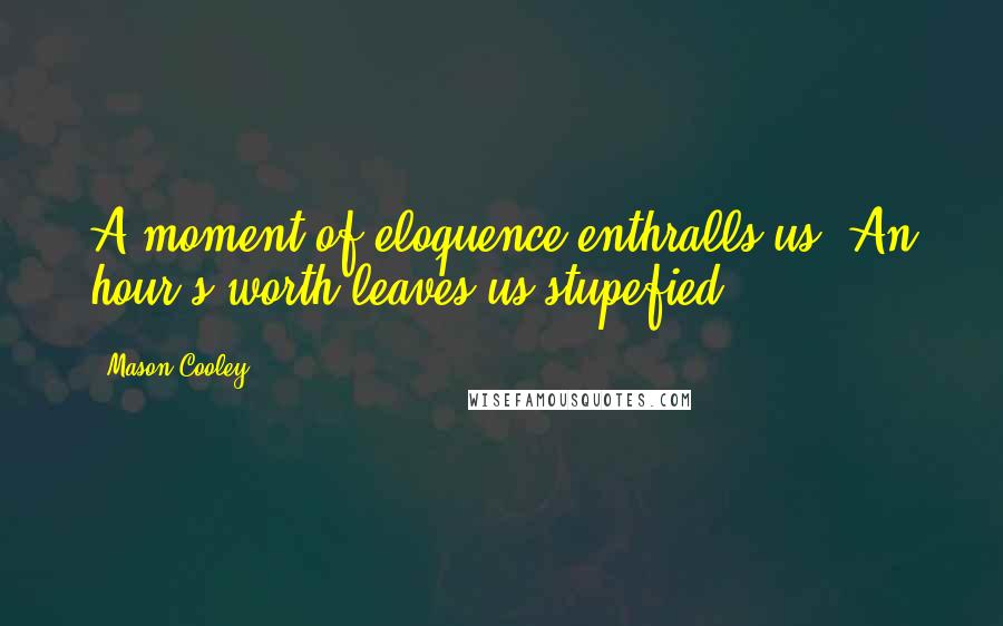 Mason Cooley Quotes: A moment of eloquence enthralls us. An hour's worth leaves us stupefied.